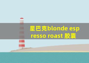 星巴克blonde espresso roast 胶囊